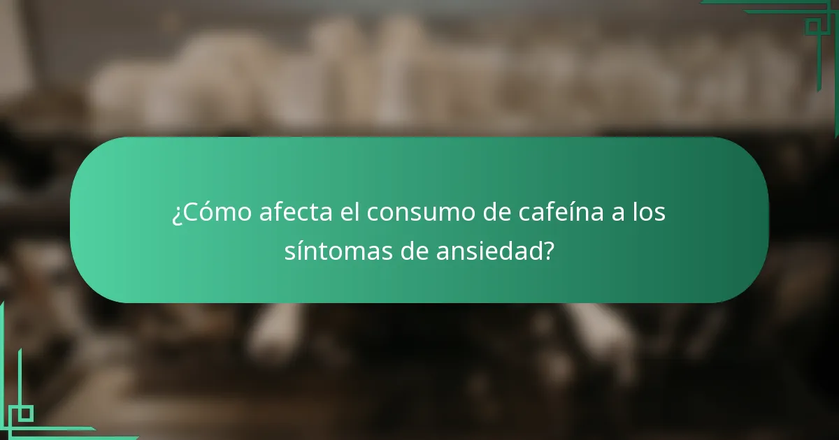 ¿Cómo afecta el consumo de cafeína a los síntomas de ansiedad?