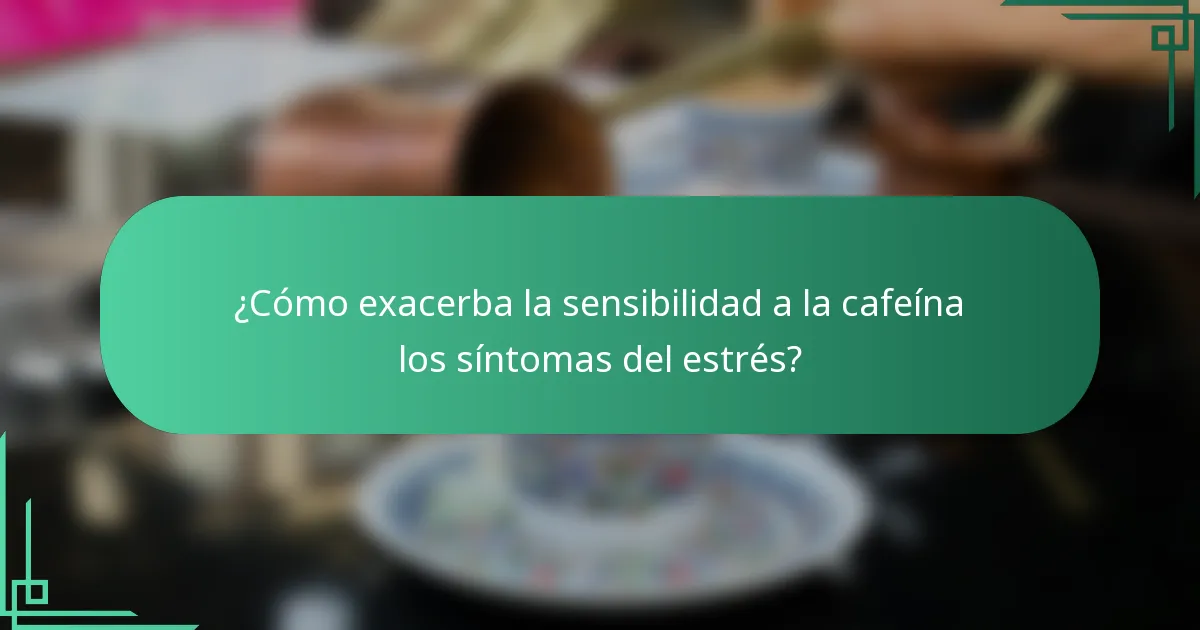 ¿Cómo exacerba la sensibilidad a la cafeína los síntomas del estrés?