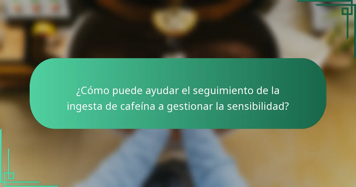 ¿Cómo puede ayudar el seguimiento de la ingesta de cafeína a gestionar la sensibilidad?