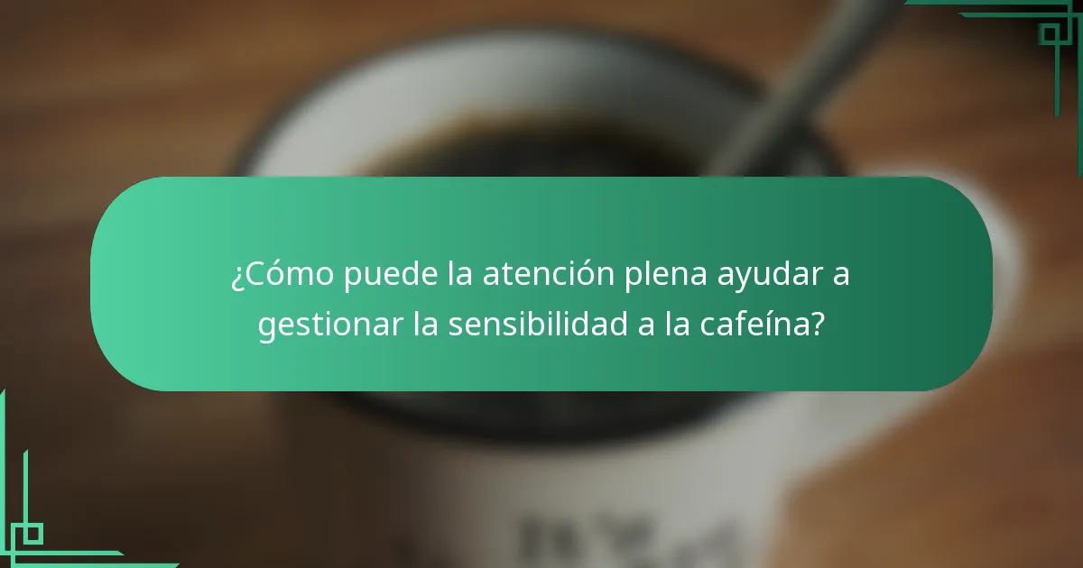 ¿Cómo puede la atención plena ayudar a gestionar la sensibilidad a la cafeína?