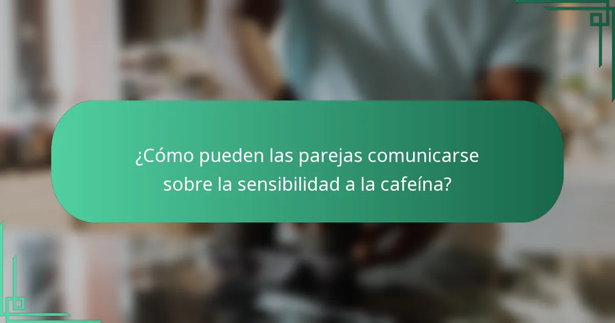 ¿Cómo pueden las parejas comunicarse sobre la sensibilidad a la cafeína?