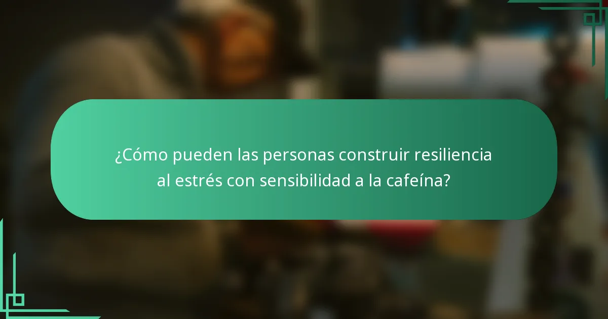 ¿Cómo pueden las personas construir resiliencia al estrés con sensibilidad a la cafeína?