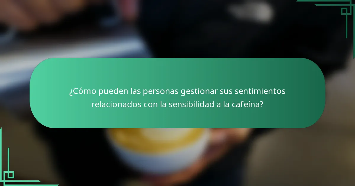 ¿Cómo pueden las personas gestionar sus sentimientos relacionados con la sensibilidad a la cafeína?