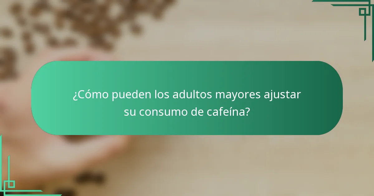 ¿Cómo pueden los adultos mayores ajustar su consumo de cafeína?