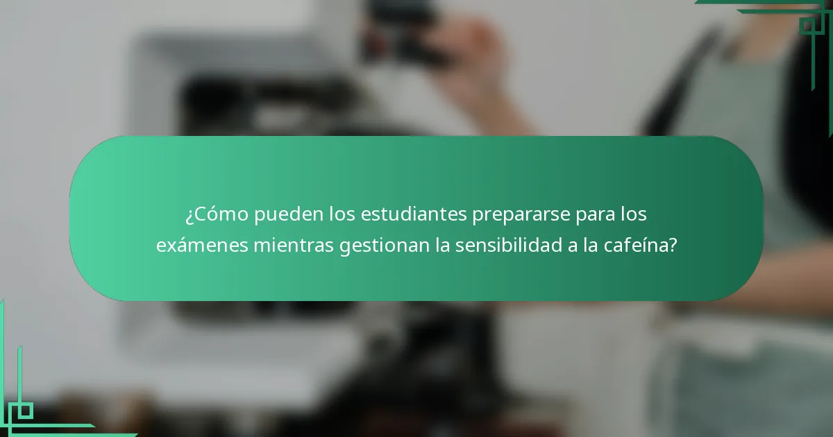 ¿Cómo pueden los estudiantes prepararse para los exámenes mientras gestionan la sensibilidad a la cafeína?