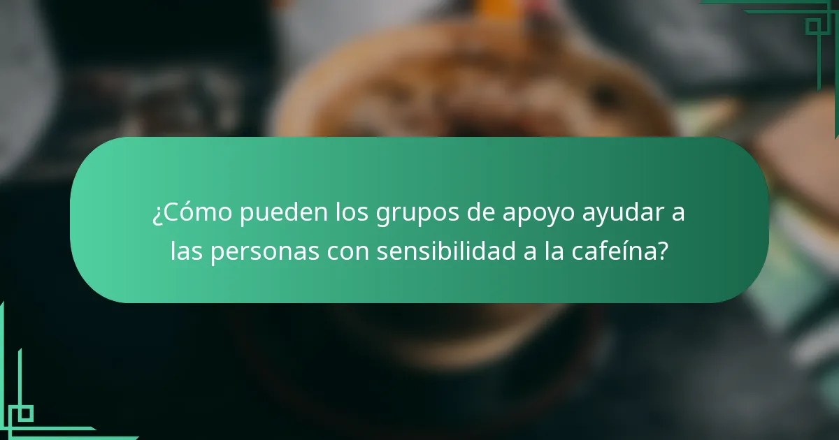 ¿Cómo pueden los grupos de apoyo ayudar a las personas con sensibilidad a la cafeína?