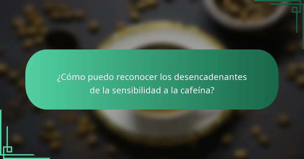 ¿Cómo puedo reconocer los desencadenantes de la sensibilidad a la cafeína?