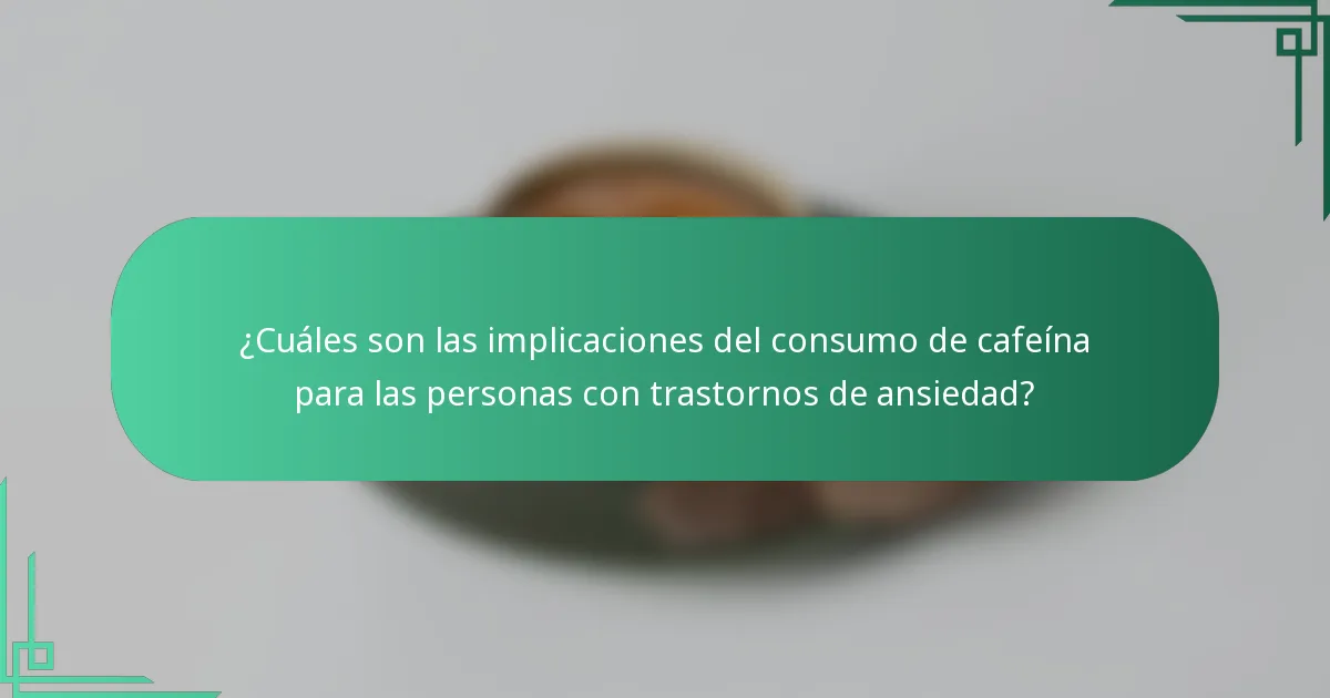 ¿Cuáles son las implicaciones del consumo de cafeína para las personas con trastornos de ansiedad?