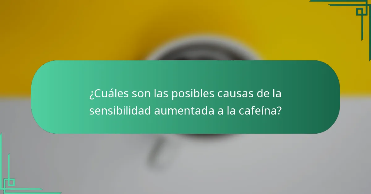 ¿Cuáles son las posibles causas de la sensibilidad aumentada a la cafeína?