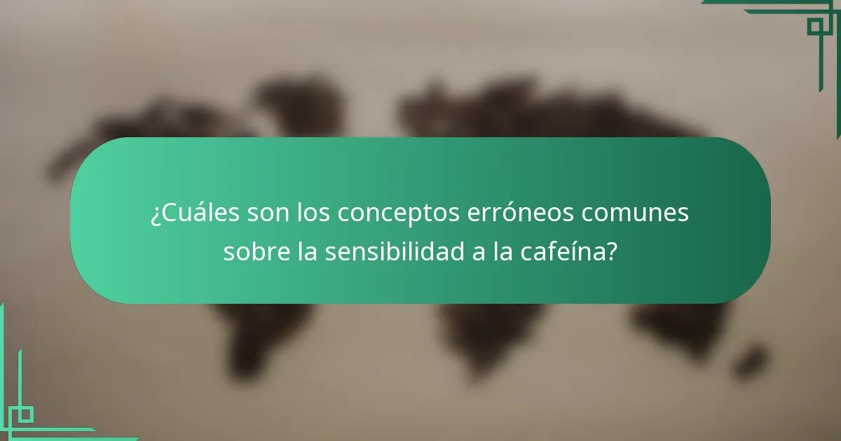 ¿Cuáles son los conceptos erróneos comunes sobre la sensibilidad a la cafeína?