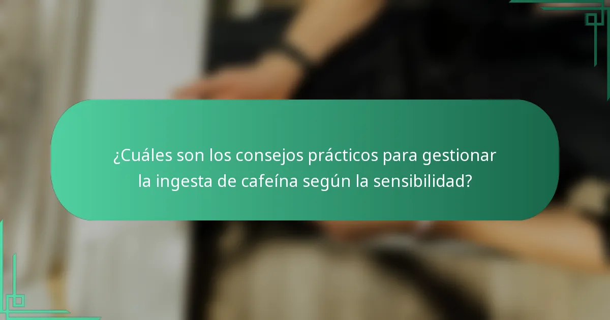 ¿Cuáles son los consejos prácticos para gestionar la ingesta de cafeína según la sensibilidad?