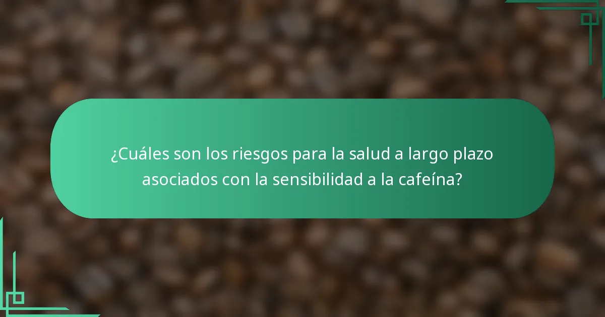 ¿Cuáles son los riesgos para la salud a largo plazo asociados con la sensibilidad a la cafeína?