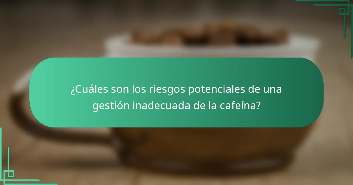 ¿Cuáles son los riesgos potenciales de una gestión inadecuada de la cafeína?