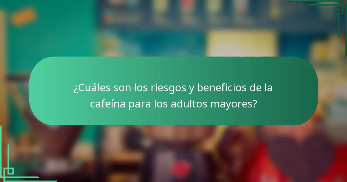 ¿Cuáles son los riesgos y beneficios de la cafeína para los adultos mayores?