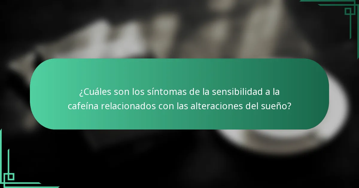 ¿Cuáles son los síntomas de la sensibilidad a la cafeína relacionados con las alteraciones del sueño?