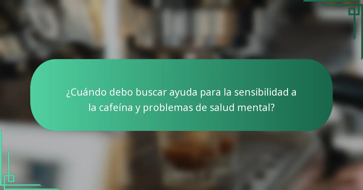 ¿Cuándo debo buscar ayuda para la sensibilidad a la cafeína y problemas de salud mental?