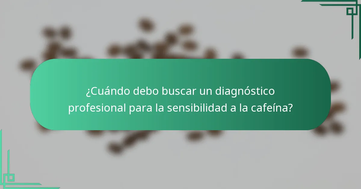 ¿Cuándo debo buscar un diagnóstico profesional para la sensibilidad a la cafeína?