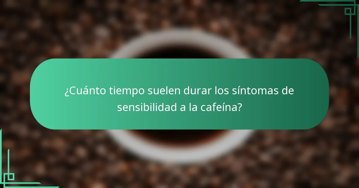 ¿Cuánto tiempo suelen durar los síntomas de sensibilidad a la cafeína?