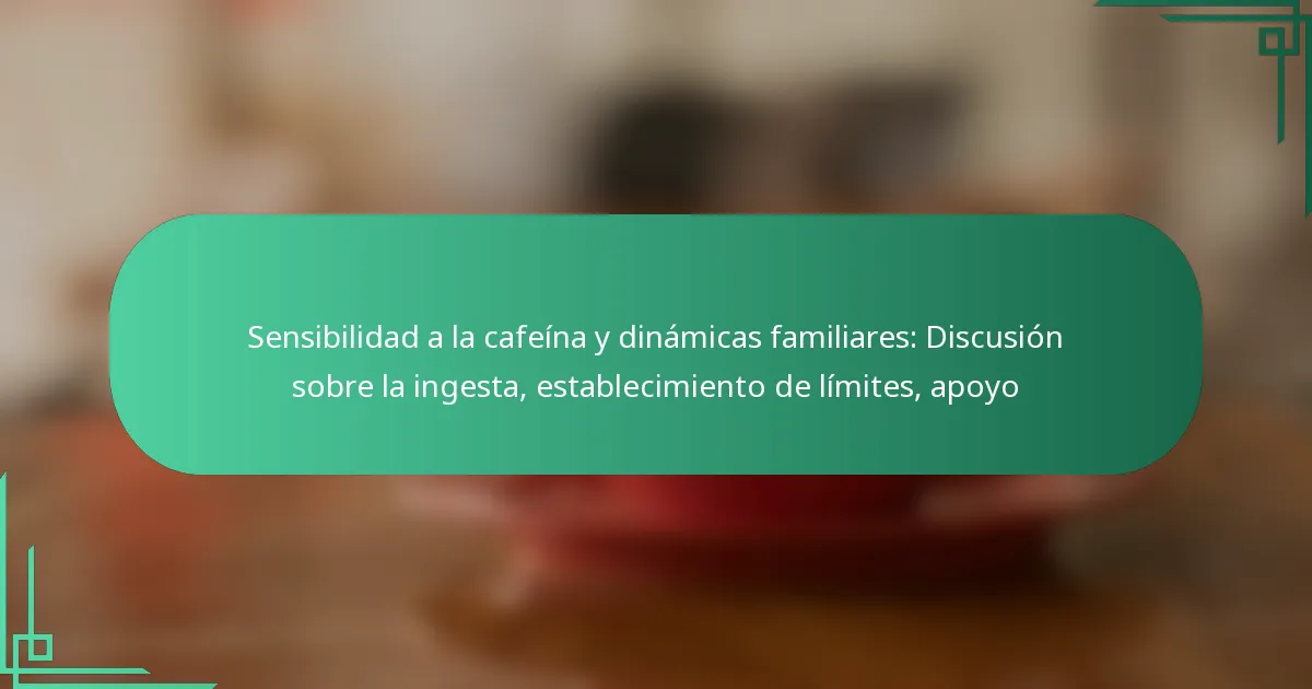 featured-image-sensibilidad-a-la-cafeina-y-dinamicas-familiares-discusion-sobre-la-ingesta-establecimiento-de-limites-apoyo