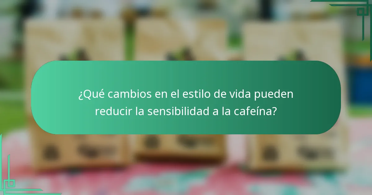 ¿Qué cambios en el estilo de vida pueden reducir la sensibilidad a la cafeína?