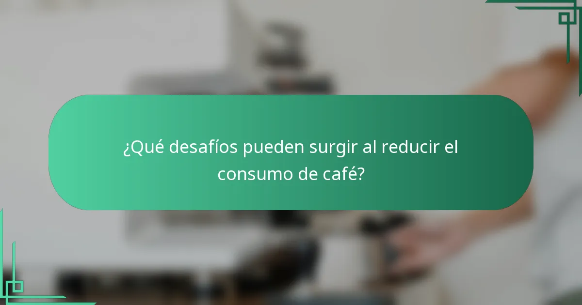 ¿Qué desafíos pueden surgir al reducir el consumo de café?