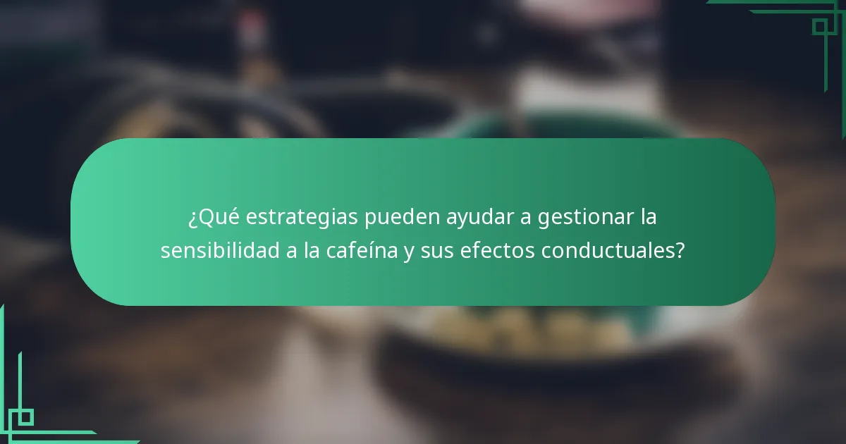 ¿Qué estrategias pueden ayudar a gestionar la sensibilidad a la cafeína y sus efectos conductuales?
