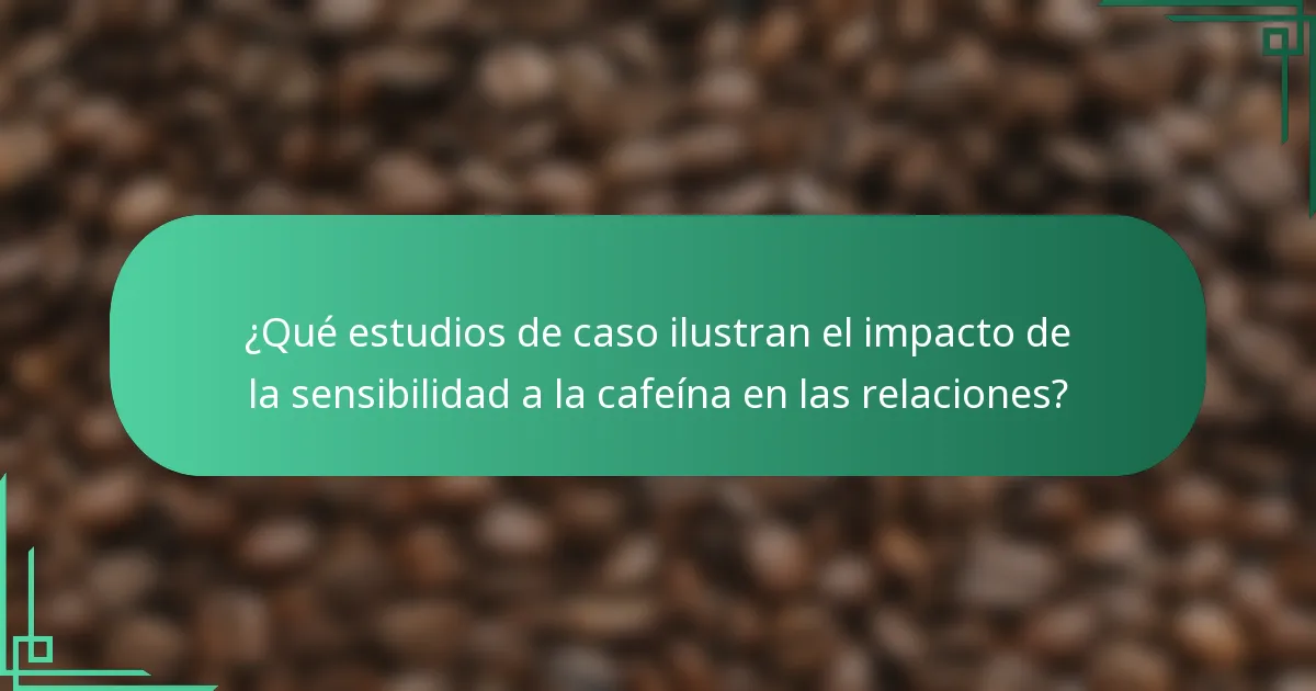 ¿Qué estudios de caso ilustran el impacto de la sensibilidad a la cafeína en las relaciones?