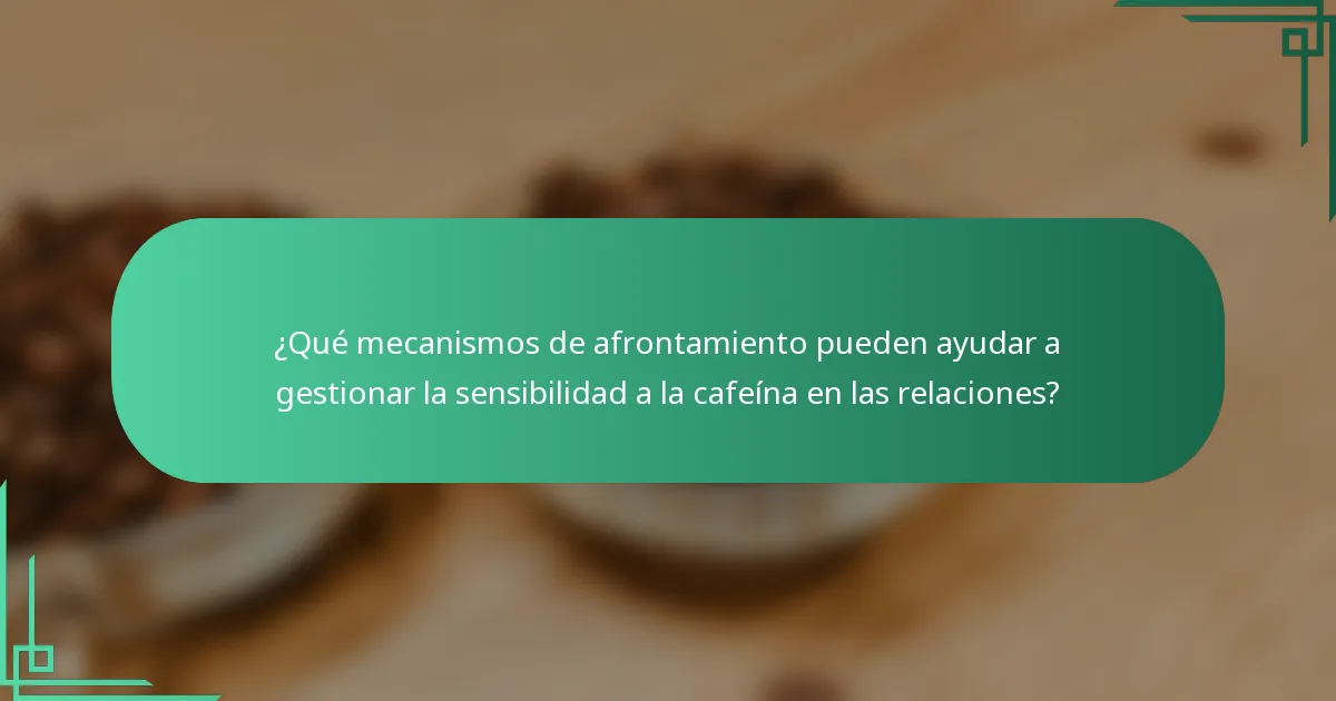 ¿Qué mecanismos de afrontamiento pueden ayudar a gestionar la sensibilidad a la cafeína en las relaciones?