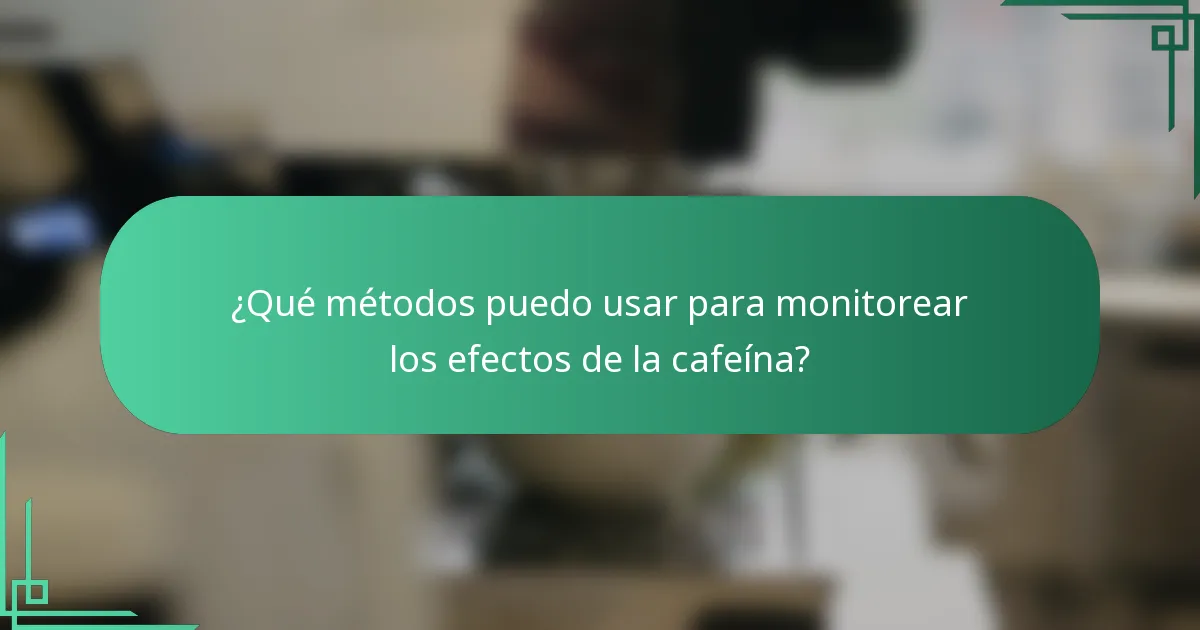 ¿Qué métodos puedo usar para monitorear los efectos de la cafeína?