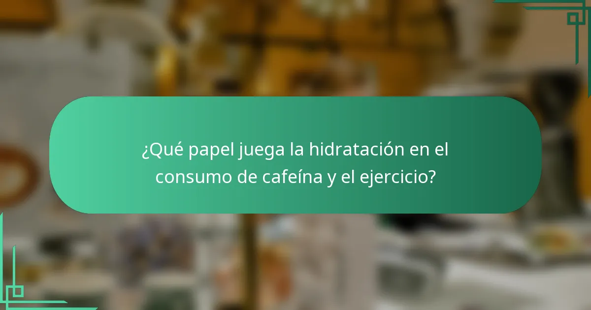 ¿Qué papel juega la hidratación en el consumo de cafeína y el ejercicio?