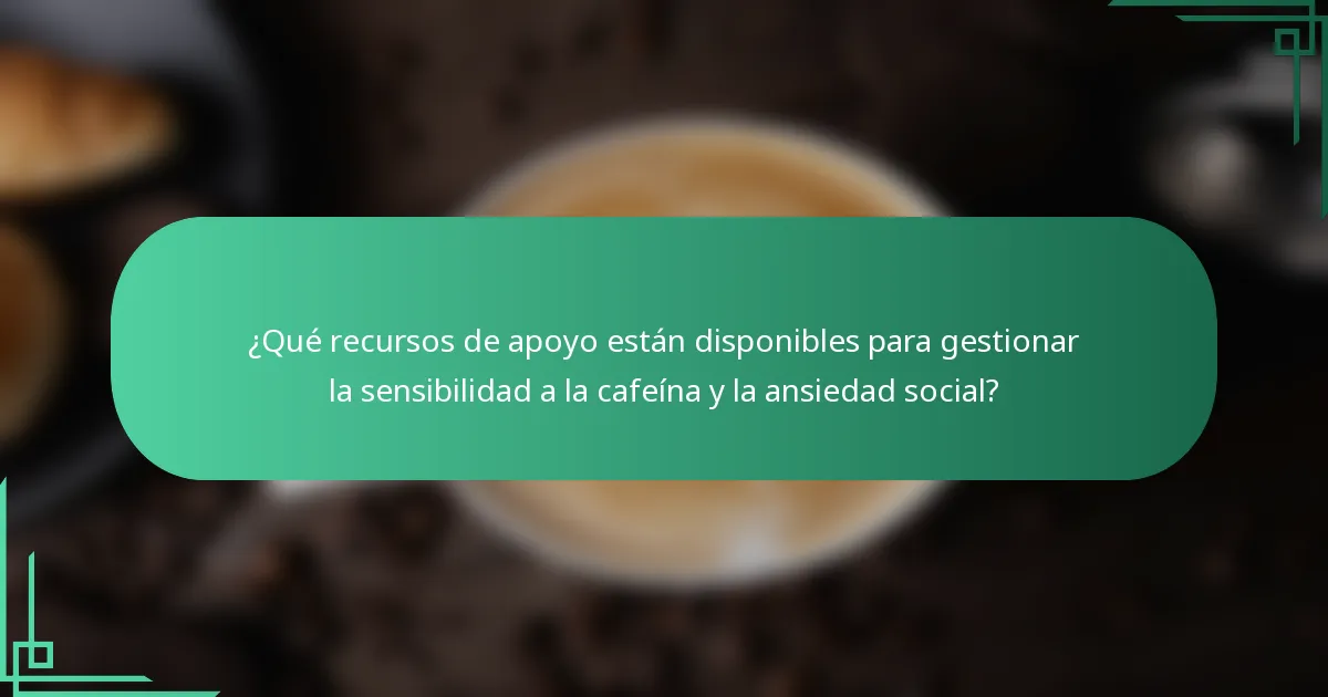 ¿Qué recursos de apoyo están disponibles para gestionar la sensibilidad a la cafeína y la ansiedad social?